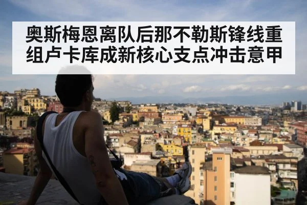 奥斯梅恩离队后那不勒斯锋线重组卢卡库成新核心支点冲击意甲
