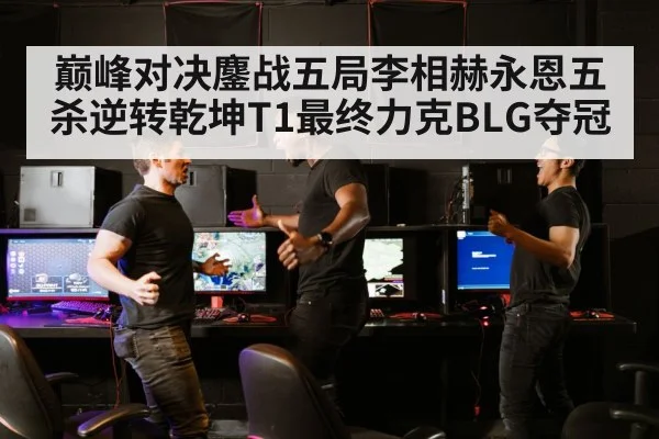 巅峰对决鏖战五局李相赫永恩五杀逆转乾坤T1最终力克BLG夺冠
