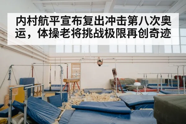 内村航平宣布复出冲击第八次奥运，体操老将挑战极限再创奇迹