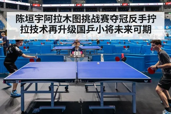 陈垣宇阿拉木图挑战赛夺冠反手拧拉技术再升级国乒小将未来可期
