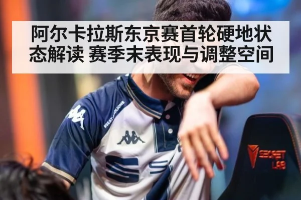 阿尔卡拉斯东京赛首轮硬地状态解读 赛季末表现与调整空间