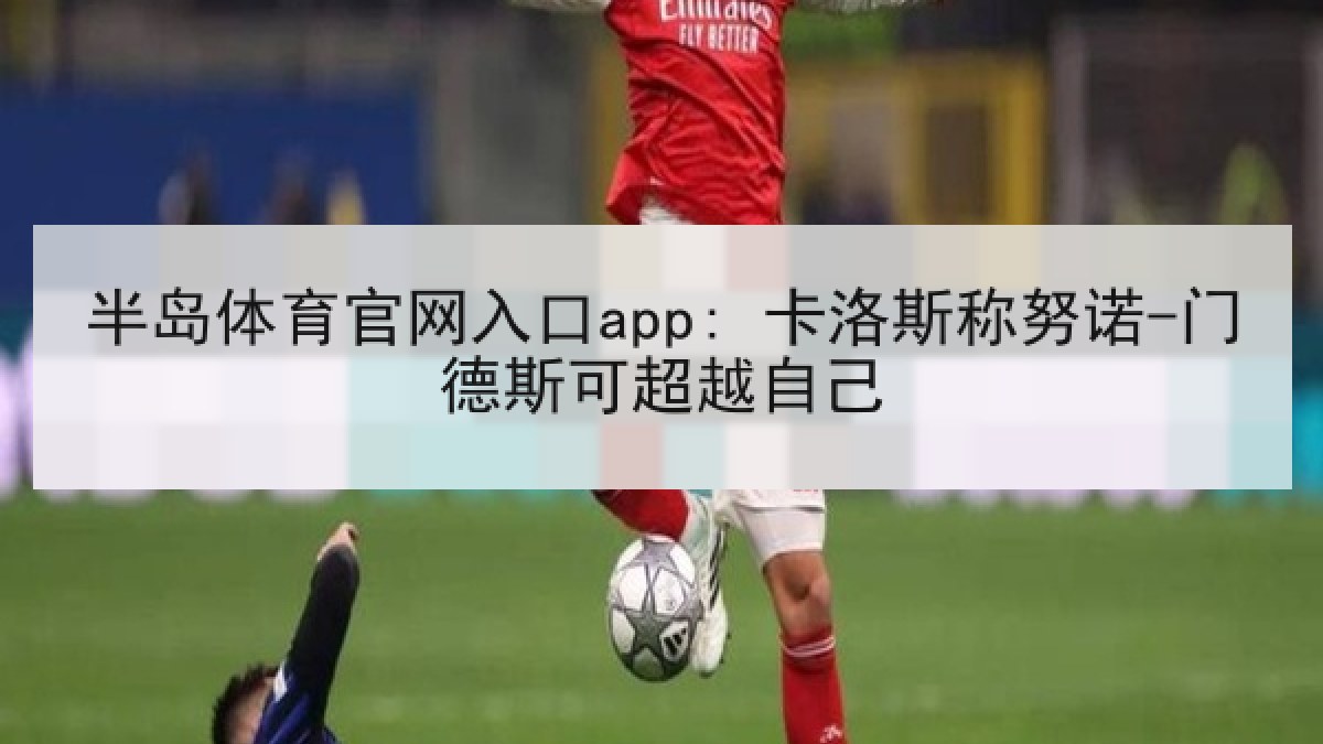 半岛体育官网入口app: 卡洛斯称努诺-门德斯可超越自己 半岛体育官网入口app: 卡洛斯称努诺-门德斯可超越自己