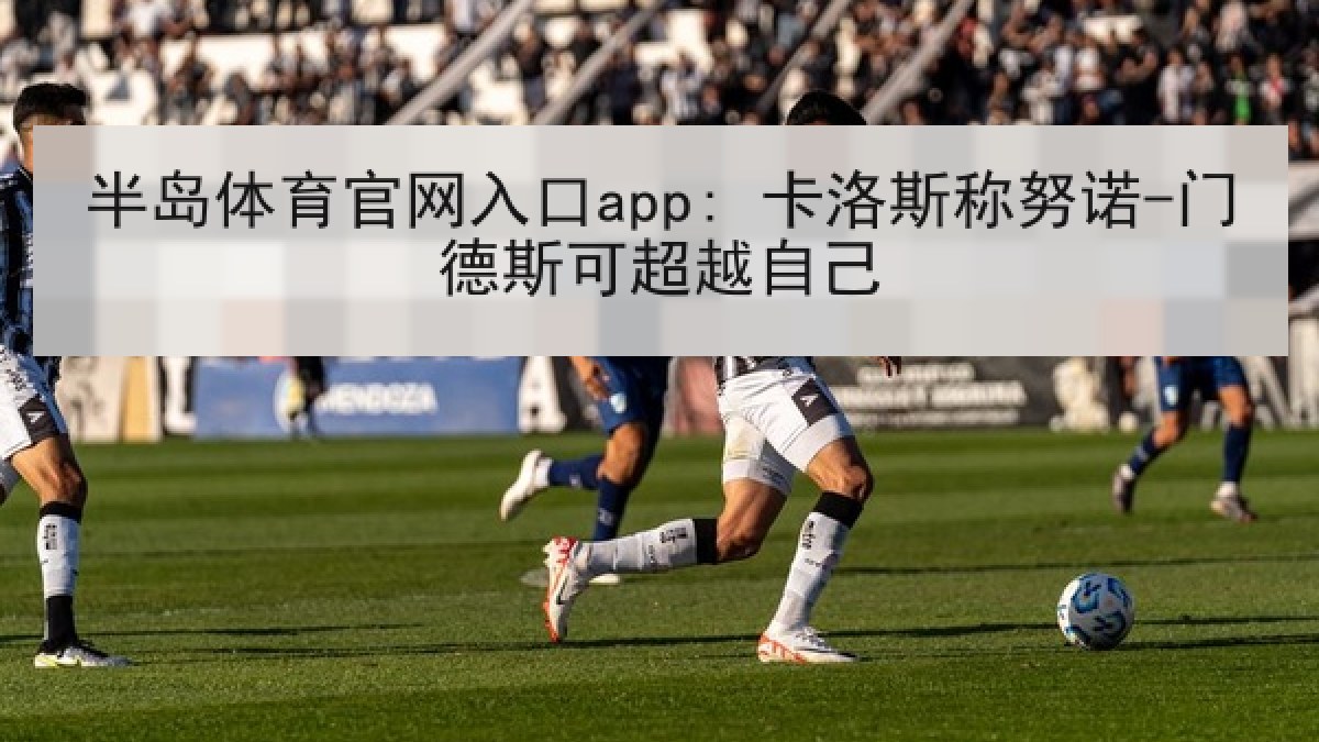 半岛体育官网入口app: 卡洛斯称努诺-门德斯可超越自己